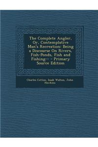 The Complete Angler, Or, Contemplative Man's Recreation: Being a Discourse on Rivers, Fish-Ponds, Fish and Fishing--