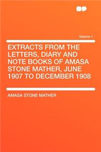 Extracts from the Letters, Diary and Note Books of Amasa Stone Mather, June 1907 to December 1908 Volume 1