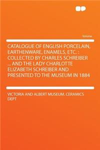 Catalogue of English Porcelain, Earthenware, Enamels, Etc.: Collected by Charles Schreiber ... and the Lady Charlotte Elizabeth Schreiber and Presented to the Museum in 1884