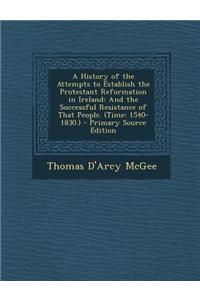 A History of the Attempts to Establish the Protestant Reformation in Ireland: And the Successful Resistance of That People. (Time: 1540-1830.)