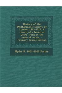 History of the Philharmonic Society of London 1813-1912. a Record of a Hundred Years' Work in the Cause of Music - Primary Source Edition