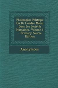 Philosophie Politique Ou de L'Ordre Moral Dans Les Societes Humaines, Volume 1 - Primary Source Edition