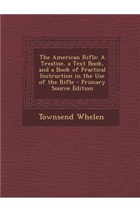 The American Rifle: A Treatise, a Text Book, and a Book of Practical Instruction in the Use of the Rifle