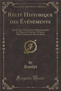 RÃ©cit Historique Des Ã?vÃ©nements: Qui Se Sont PassÃ©s Dans l'Administration de l'Opera La Nuit Du 13 FÃ©vrier 1820; Assasinat Du Duc de Berry (Classic Reprint)