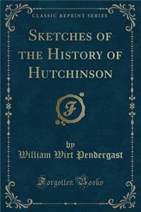 Sketches of the History of Hutchinson (Classic Reprint)