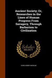 Ancient Society; Or, Researches in the Lines of Human Progress from Savagery, Through Barbarism to Civilization