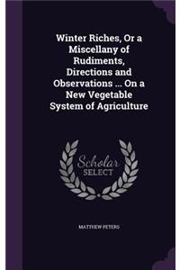 Winter Riches, Or a Miscellany of Rudiments, Directions and Observations ... On a New Vegetable System of Agriculture