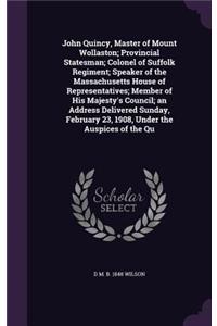 John Quincy, Master of Mount Wollaston; Provincial Statesman; Colonel of Suffolk Regiment; Speaker of the Massachusetts House of Representatives; Member of His Majesty's Council; an Address Delivered Sunday, February 23, 1908, Under the Auspices of