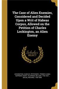 The Case of Alien Enemies, Considered and Decided Upon a Writ of Habeas Corpus, Allowed on the Petition of Charles Lockington, an Alien Enemy