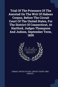 Trial Of The Prisoners Of The Amistad On The Writ Of Habeas Corpus, Before The Circuit Court Of The United States, For The District Of Connecticut, At Hartford, Judges Thompson And Judson, September Term, 1839