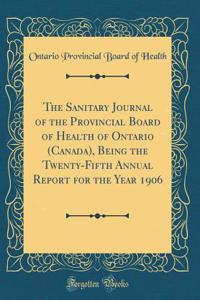 The Sanitary Journal of the Provincial Board of Health of Ontario (Canada), Being the Twenty-Fifth Annual Report for the Year 1906 (Classic Reprint)
