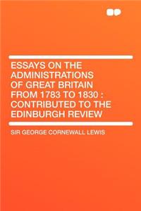 Essays on the Administrations of Great Britain from 1783 to 1830: Contributed to the Edinburgh Review
