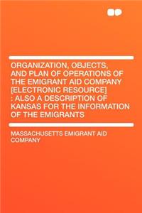 Organization, Objects, and Plan of Operations of the Emigrant Aid Company [electronic Resource]: Also a Description of Kansas for the Information of the Emigrants