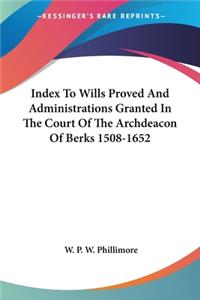Index To Wills Proved And Administrations Granted In The Court Of The Archdeacon Of Berks 1508-1652