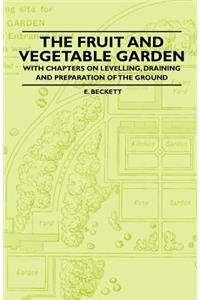 The Fruit and Vegetable Garden - With Chapters on Levelling, Draining and Preparation of the Ground