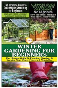 The Ultimate Guide to Greenhouse Gardening for Beginners & The Ultimate Guide to Raised Bed Gardening for Beginners & Winter Gardening for Beginners