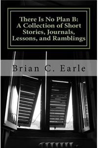 There Is No Plan B a Collection of Short Stories, Journals, Lessons and Ramblings
