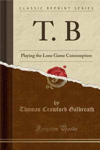 T. B: Playing the Lone Game Consumption (Classic Reprint)