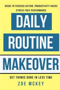 Daily Routine Makeover: Guide to Focused Action, Productivity Hacks, Stress-Free Performance - Get Things Done in Less Time
