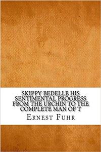 Skippy Bedelle His Sentimental Progress from the Urchin to the Complete Man of T