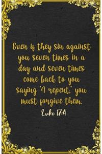 Even if they sin against you seven times in a day and seven times come back to you saying 'I repent, ' you must forgive them. Luke 17