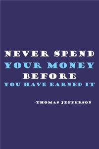Never Spend Your Money Before You Have Earned It - Thomas Jefferson