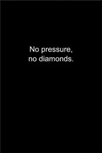 No pressure, no diamonds.