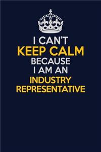 I Can't Keep Calm Because I Am An Industry Representative