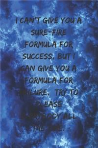 I can't give you a sure-fire formula for success, but I can give you a formula for failure, try to please everybody all the time.