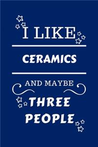 I Like Ceramics And Maybe Three People