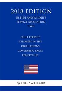 Eagle Permits - Changes in the Regulations Governing Eagle Permitting (US Fish and Wildlife Service Regulation) (FWS) (2018 Edition)