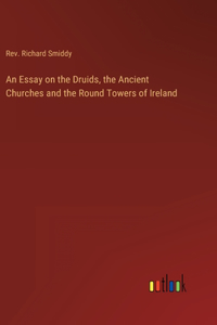 An Essay on the Druids, the Ancient Churches and the Round Towers of Ireland