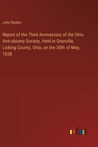 Report of the Third Anniversary of the Ohio Anti-slavery Society. Held in Granville, Licking County, Ohio, on the 30th of May, 1838