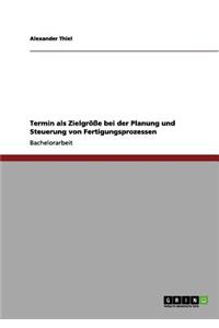 Termin als Zielgröße bei der Planung und Steuerung von Fertigungsprozessen