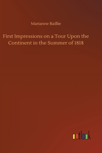 First Impressions on a Tour Upon the Continent in the Summer of 1818