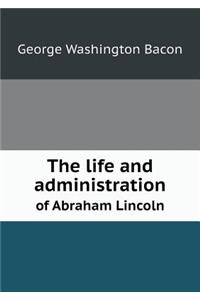 The life and administration of Abraham Lincoln