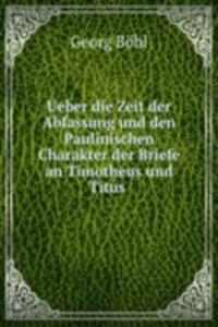Ueber die Zeit der Abfassung und den Paulinischen Charakter der Briefe an Timotheus und Titus .