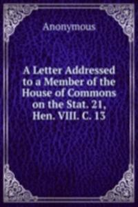 Letter Addressed to a Member of the House of Commons on the Stat. 21, Hen. VIII. C. 13.