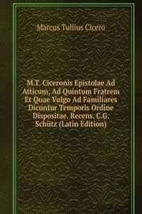 M.T. Ciceronis Epistolae Ad Atticum, Ad Quintum Fratrem Et Quae Vulgo Ad Familiares Dicuntur Temporis Ordine Dispositae. Recens. C.G. Schutz (Latin Edition)