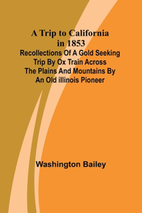Trip to California in 1853 Recollections of a Gold Seeking Trip by Ox Train across the Plains and Mountains by an Old Illinois Pioneer