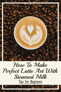 How To Make Perfect Latte Art with Steamed Milk