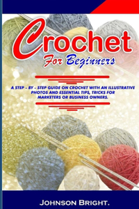 Crochet for Beginners.: A Step- By- Step Guide on Crochet with an Illustrative Photos and Essential Tips, Tricks. for Markters or Business Owners.