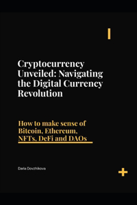 Cryptocurrency Unveiled: Navigating the Digital Currency Revolution: How to make sense of Bitcoin, Ethereum, NFTs, DeFi and DAOs