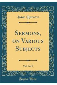 Sermons, on Various Subjects, Vol. 5 of 5 (Classic Reprint)