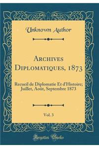 Archives Diplomatiques, 1873, Vol. 3: Recueil de Diplomatie Et d'Histoire; Juillet, Août, Septembre 1873 (Classic Reprint)