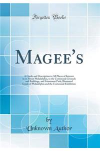 Magee's: A Guide and Description to All Places of Interest in or About Philadelphia, to the Centennial Grounds and Buildings, and Fairmount Park; Illustrated Guide of Philadelphia and the Centennial Exhibition (Classic Reprint)