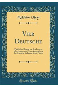 Vier Deutsche: Politischer Roman Aus Den Letzten Jahrzehnten, Mit Einer Ansprache an Das Deutsche Volk Und Seine FÃ¼hrer (Classic Reprint)