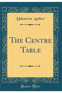 The Centre Table (Classic Reprint)