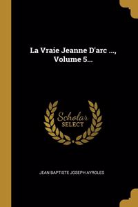 La Vraie Jeanne D'arc ..., Volume 5...