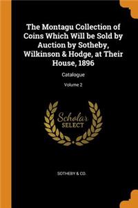 The Montagu Collection of Coins Which Will Be Sold by Auction by Sotheby, Wilkinson & Hodge, at Their House, 1896